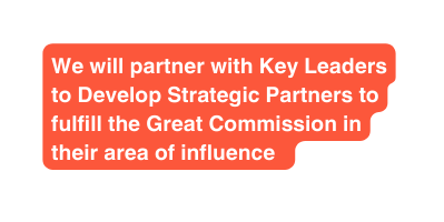 We will partner with Key Leaders to Develop Strategic Partners to fulfill the Great Commission in their area of influence