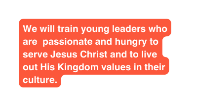 We will train young leaders who are passionate and hungry to serve Jesus Christ and to live out His Kingdom values in their culture