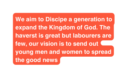 We aim to Discipe a generation to expand the Kingdom of God The haverst is great but labourers are few our vision is to send out young men and women to spread the good news